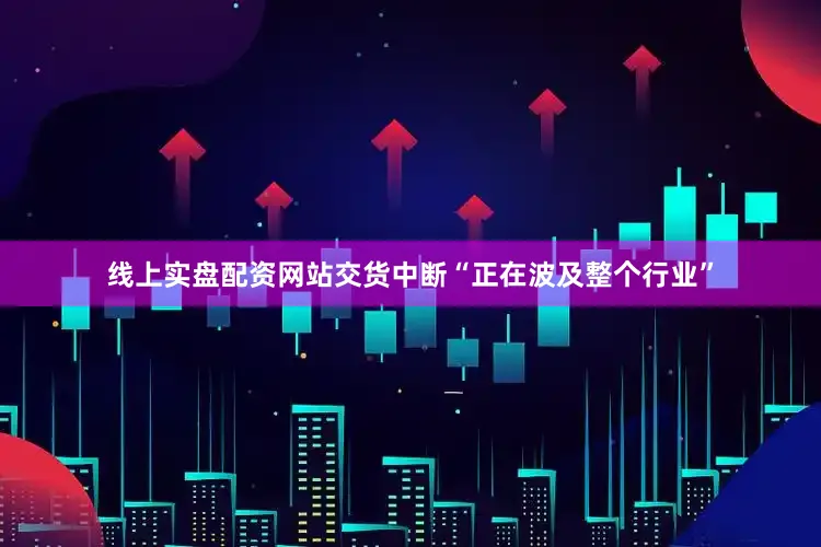 线上实盘配资网站交货中断“正在波及整个行业”