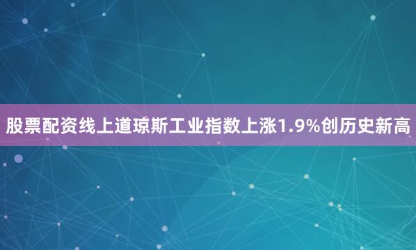股票配资线上道琼斯工业指数上涨1.9%创历史新高