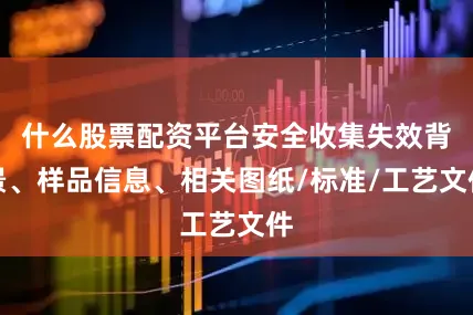 什么股票配资平台安全收集失效背景、样品信息、相关图纸/标准/工艺文件