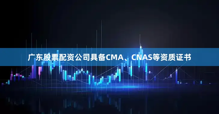 广东股票配资公司具备CMA、CNAS等资质证书