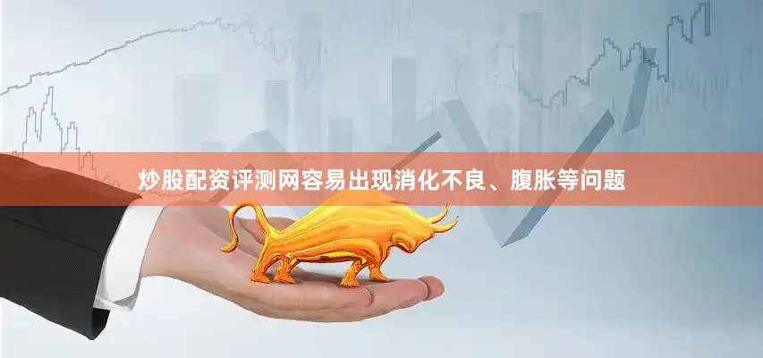 炒股配资评测网容易出现消化不良、腹胀等问题