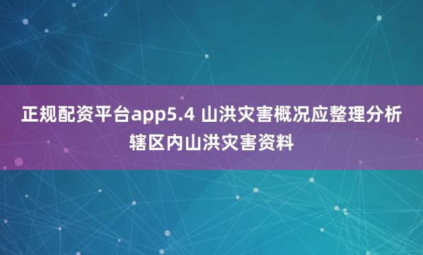 正规配资平台app5.4 山洪灾害概况应整理分析辖区内山洪灾害资料