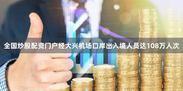 全国炒股配资门户经大兴机场口岸出入境人员达108万人次