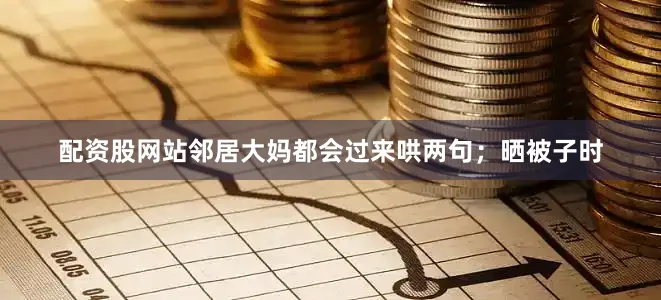 配资股网站邻居大妈都会过来哄两句；晒被子时