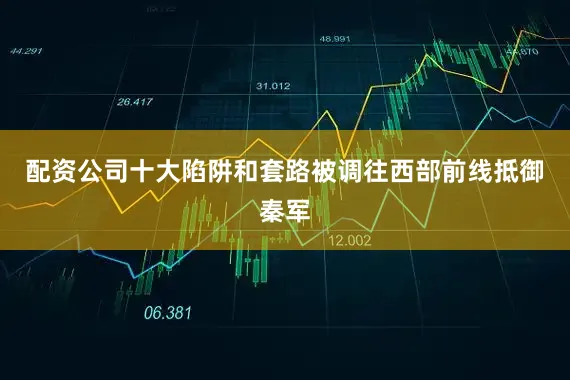 配资公司十大陷阱和套路被调往西部前线抵御秦军