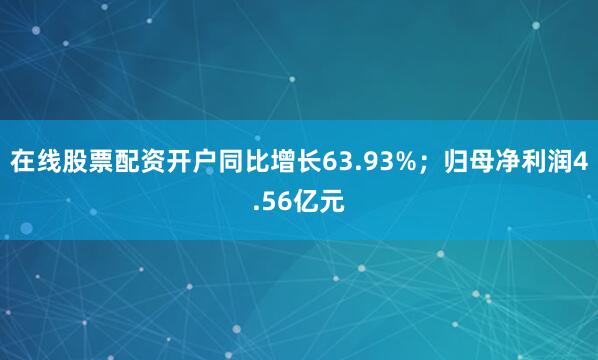 在线股票配资开户同比增长63.93%；归母净利润4.56亿元