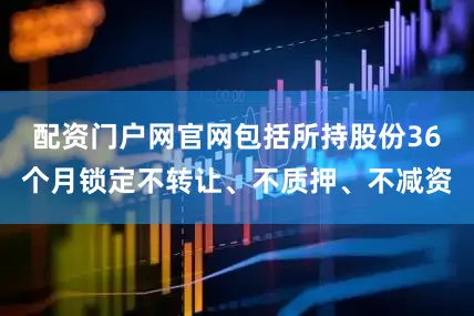 配资门户网官网包括所持股份36个月锁定不转让、不质押、不减资