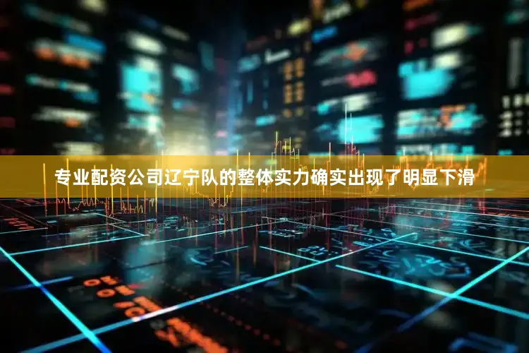 专业配资公司辽宁队的整体实力确实出现了明显下滑