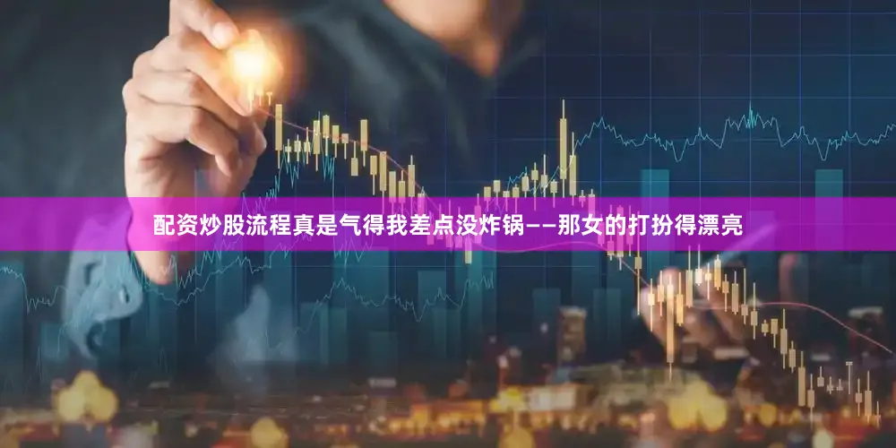 配资炒股流程真是气得我差点没炸锅——那女的打扮得漂亮