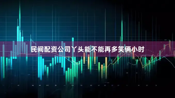 民间配资公司丫头能不能再多笑俩小时