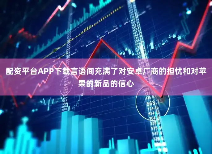 配资平台APP下载言语间充满了对安卓厂商的担忧和对苹果的新品的信心