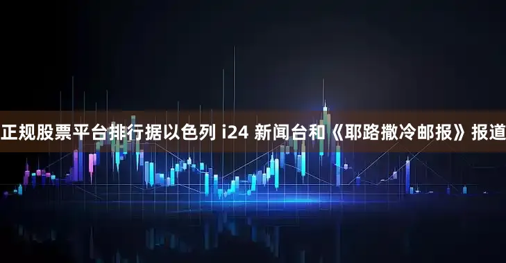 正规股票平台排行据以色列 i24 新闻台和《耶路撒冷邮报》报道
