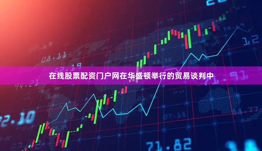 在线股票配资门户网在华盛顿举行的贸易谈判中