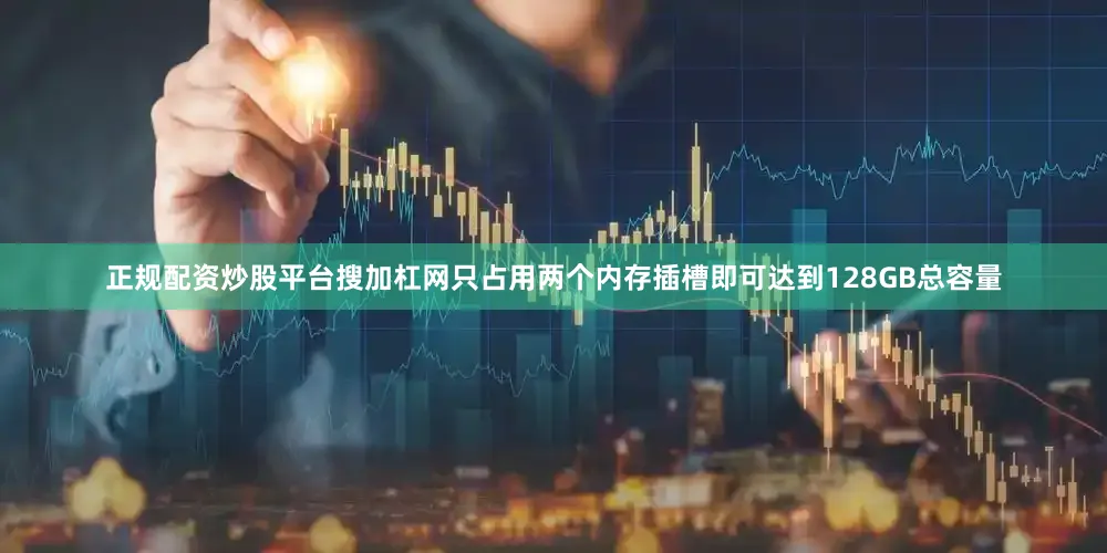 正规配资炒股平台搜加杠网只占用两个内存插槽即可达到128GB总容量