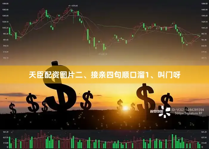 天臣配资图片二、接亲四句顺口溜1、叫门呀
