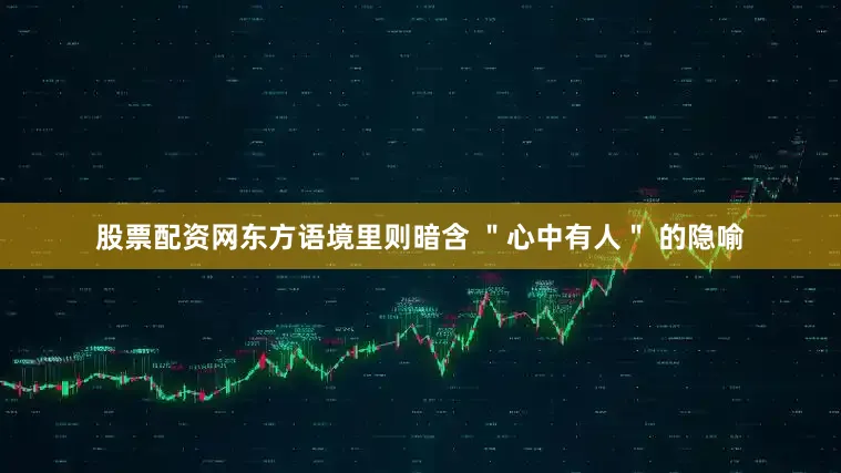 股票配资网东方语境里则暗含 ＂心中有人＂ 的隐喻