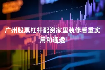 广州股票杠杆配资家里装修看重实用和通透