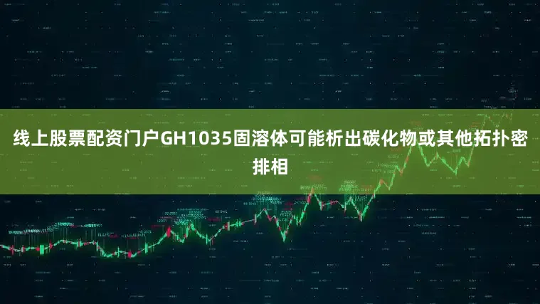 线上股票配资门户GH1035固溶体可能析出碳化物或其他拓扑密排相