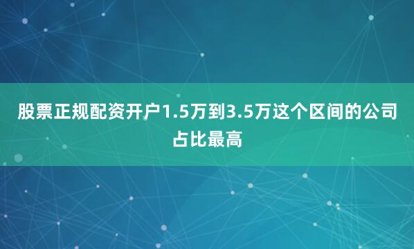 股票正规配资开户1.5万到3.5万这个区间的公司占比最高